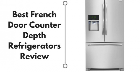 Best Rated Counter Depth French Door Refrigerators 2018 Best French Door Counter Depth Refrigerators Reviews 2018
